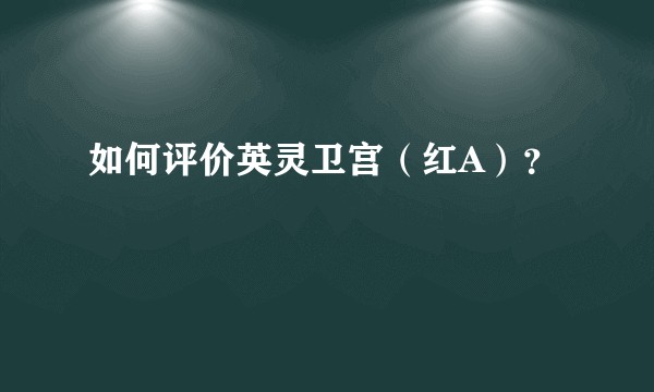 如何评价英灵卫宫（红A）？