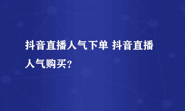 抖音直播人气下单 抖音直播人气购买？