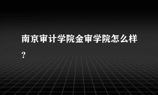 南京审计学院金审学院怎么样？