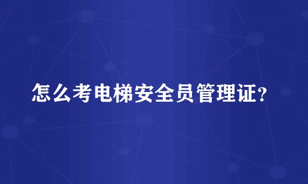 怎么考电梯安全员管理证？
