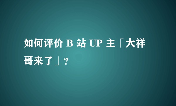 如何评价 B 站 UP 主「大祥哥来了」？
