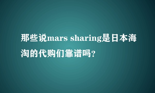 那些说mars sharing是日本海淘的代购们靠谱吗？