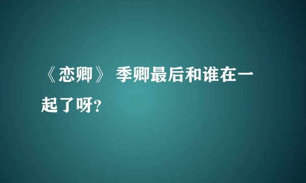 《恋卿》 季卿最后和谁在一起了呀？