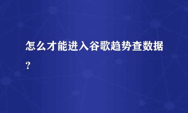 怎么才能进入谷歌趋势查数据？