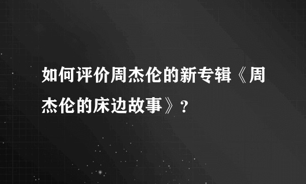 如何评价周杰伦的新专辑《周杰伦的床边故事》？