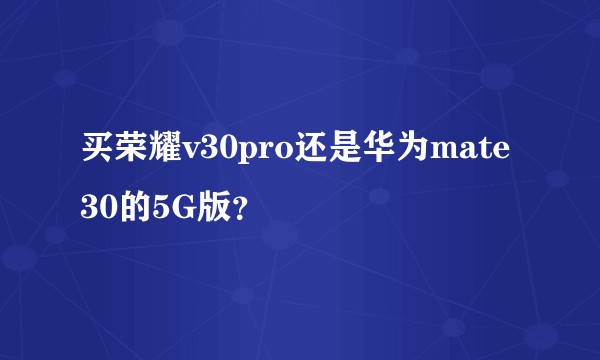 买荣耀v30pro还是华为mate30的5G版？