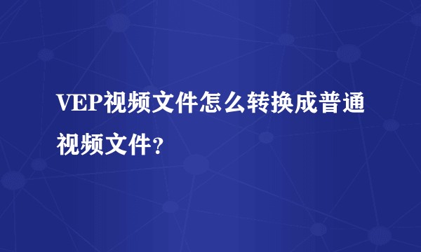 VEP视频文件怎么转换成普通视频文件？