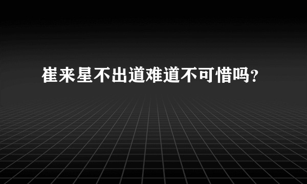 崔来星不出道难道不可惜吗？