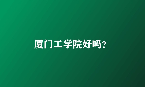 厦门工学院好吗？
