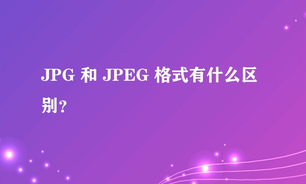 JPG 和 JPEG 格式有什么区别?