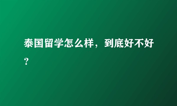 泰国留学怎么样，到底好不好？