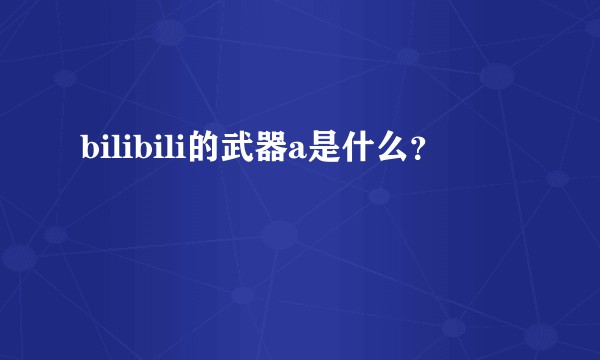 bilibili的武器a是什么？