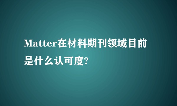 Matter在材料期刊领域目前是什么认可度?