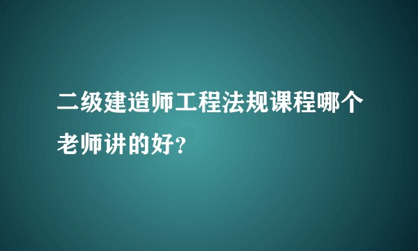 二级建造师工程法规课程哪个老师讲的好？