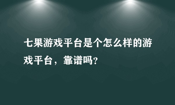 七果游戏平台是个怎么样的游戏平台，靠谱吗？