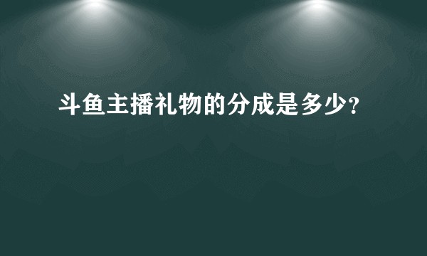 斗鱼主播礼物的分成是多少？