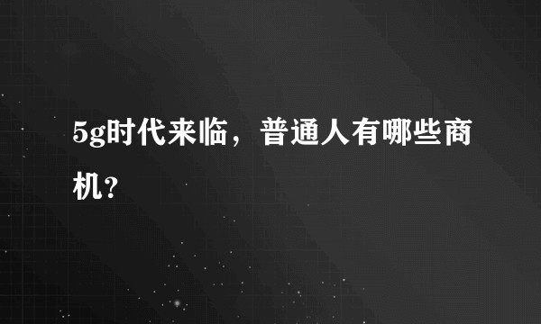 5g时代来临，普通人有哪些商机？