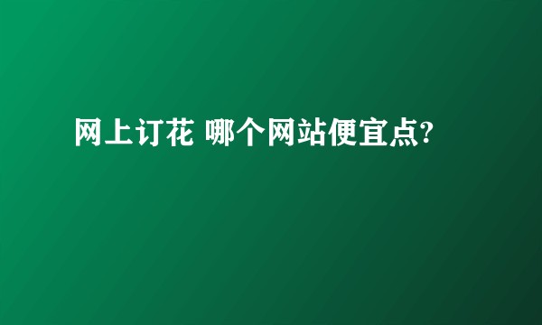 网上订花 哪个网站便宜点?