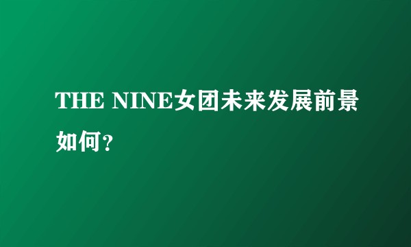 THE NINE女团未来发展前景如何？