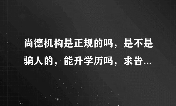 尚德机构是正规的吗，是不是骗人的，能升学历吗，求告知，我看网上说有人被骗了?