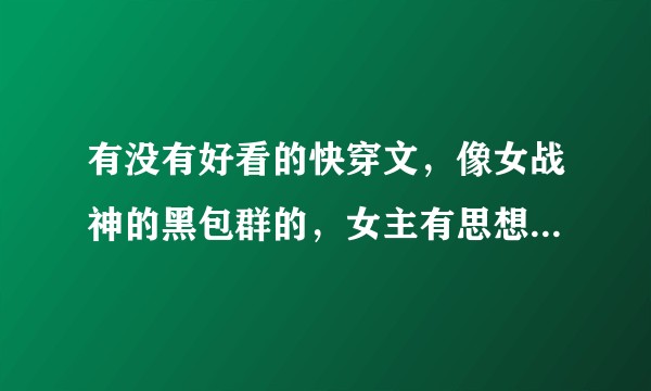 有没有好看的快穿文，像女战神的黑包群的，女主有思想不傻白甜，不靠美貌。？