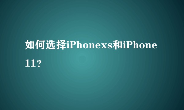 如何选择iPhonexs和iPhone11？