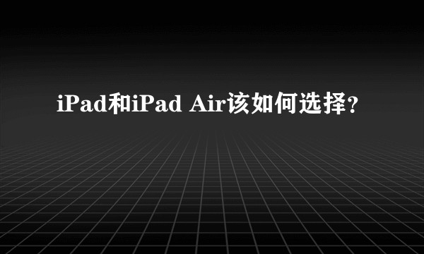 iPad和iPad Air该如何选择？
