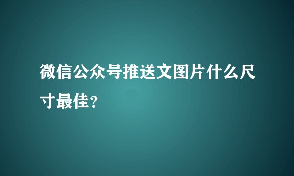 微信公众号推送文图片什么尺寸最佳？