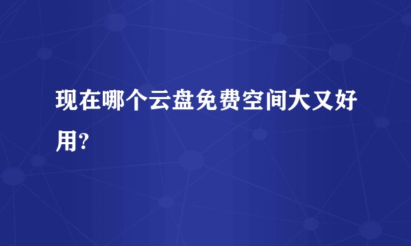 现在哪个云盘免费空间大又好用?