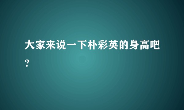 大家来说一下朴彩英的身高吧?
