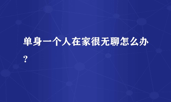 单身一个人在家很无聊怎么办？