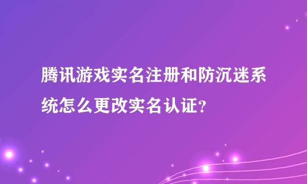 腾讯游戏实名注册和防沉迷系统怎么更改实名认证？