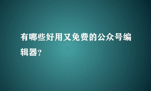 有哪些好用又免费的公众号编辑器？