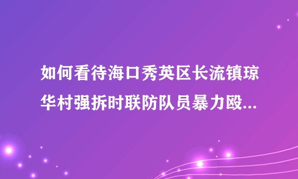 如何看待海口秀英区长流镇琼华村强拆时联防队员暴力殴打妇孺的事件？