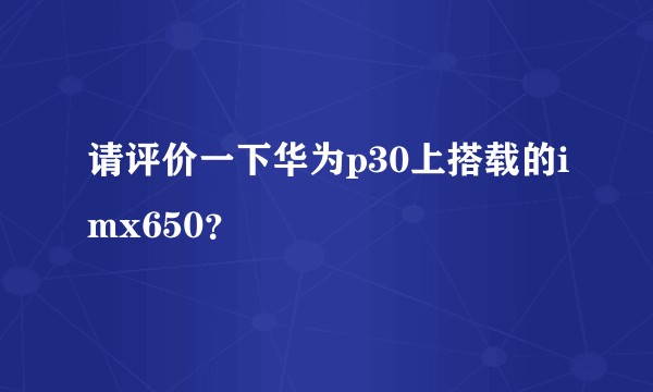 请评价一下华为p30上搭载的imx650?