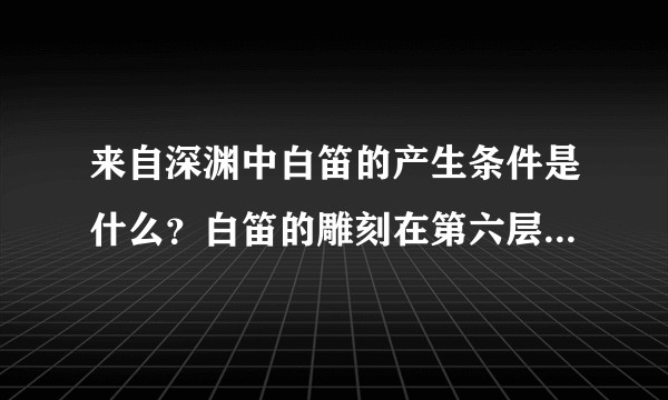 来自深渊中白笛的产生条件是什么？白笛的雕刻在第六层但奥森却在三层，是不是利用过弹药包？