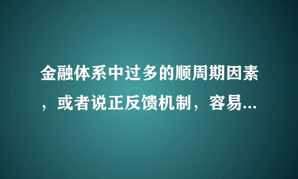 金融体系中过多的顺周期因素，或者说正反馈机制，容易使系统大起大落。这句话如何理解？
