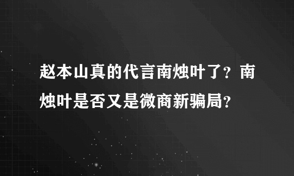 赵本山真的代言南烛叶了？南烛叶是否又是微商新骗局？