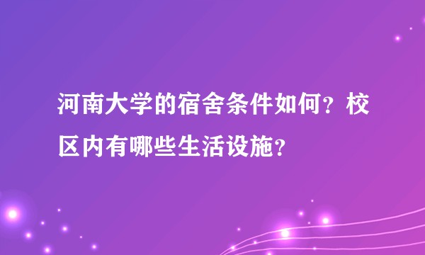 河南大学的宿舍条件如何?校区内有哪些生活设施?