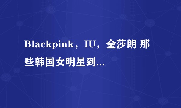Blackpink，IU，金莎朗 那些韩国女明星到底怎么瘦身的？