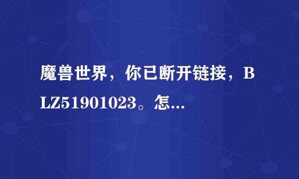 魔兽世界，你已断开链接，BLZ51901023。怎么搞啊？