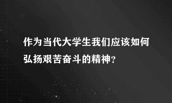 作为当代大学生我们应该如何弘扬艰苦奋斗的精神？