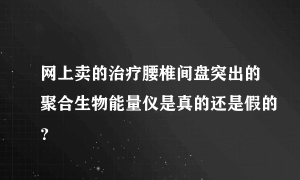 网上卖的治疗腰椎间盘突出的聚合生物能量仪是真的还是假的？
