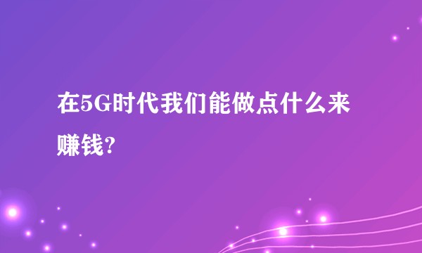 在5G时代我们能做点什么来赚钱?