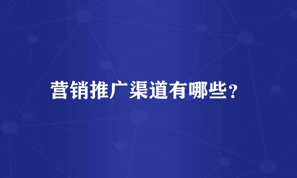 营销推广渠道有哪些？