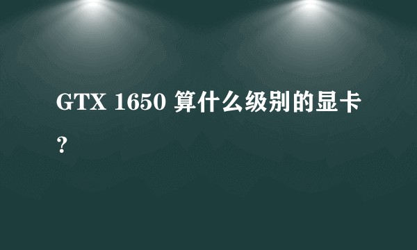GTX 1650 算什么级别的显卡？