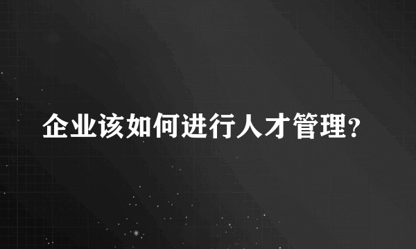 企业该如何进行人才管理？