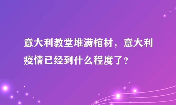 意大利教堂堆满棺材，意大利疫情已经到什么程度了？