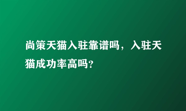 尚策天猫入驻靠谱吗，入驻天猫成功率高吗？