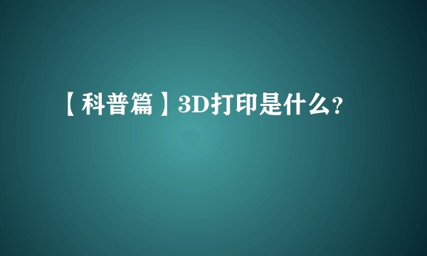 【科普篇】3D打印是什么？